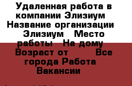 Удаленная работа в компании Элизиум › Название организации ­ Элизиум › Место работы ­ На дому › Возраст от ­ 16 - Все города Работа » Вакансии   